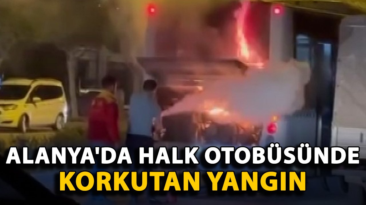 Alanya'da halk otobüsünde korkutan yangın