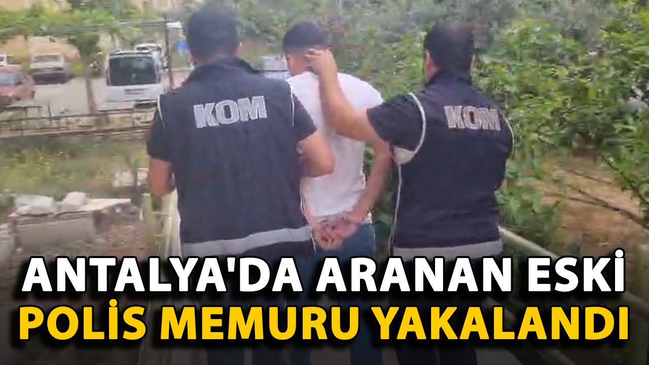 Antalya'da aranan eski polis memuru yakalandı