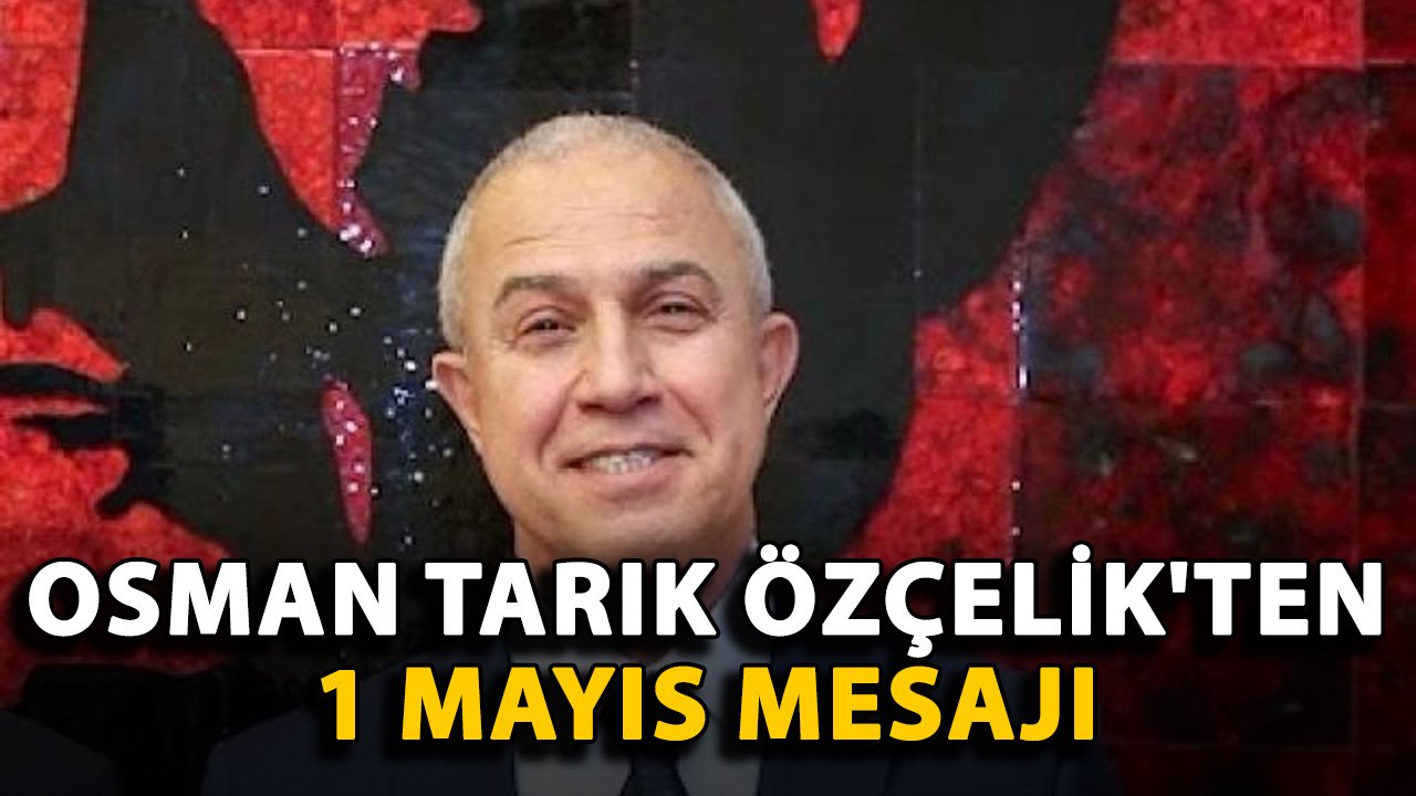 Osman Tarık Özçelik'ten 1 Mayıs mesajı