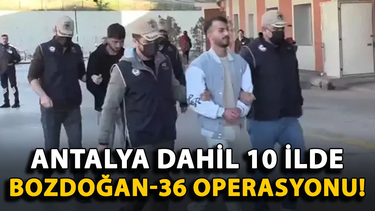 Antalya dahil 10 ilde BOZDOĞAN-36 operasyonu! 70 şüpheli yakalandı