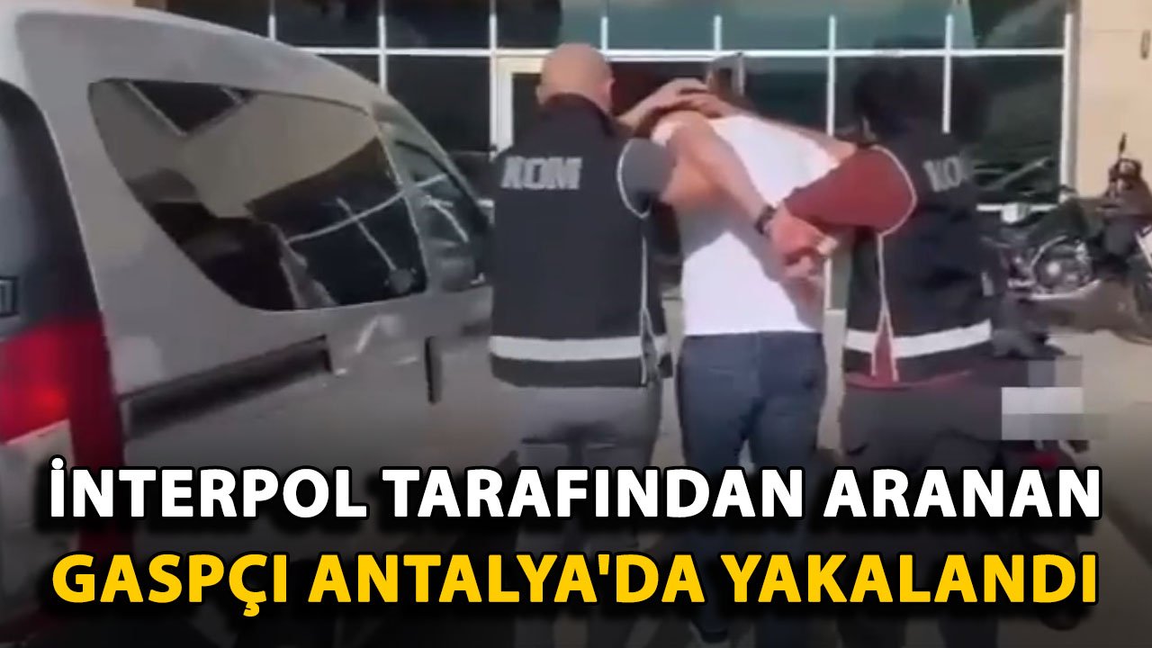 İnterpol tarafından aranan gaspçı Antalya'da yakalandı