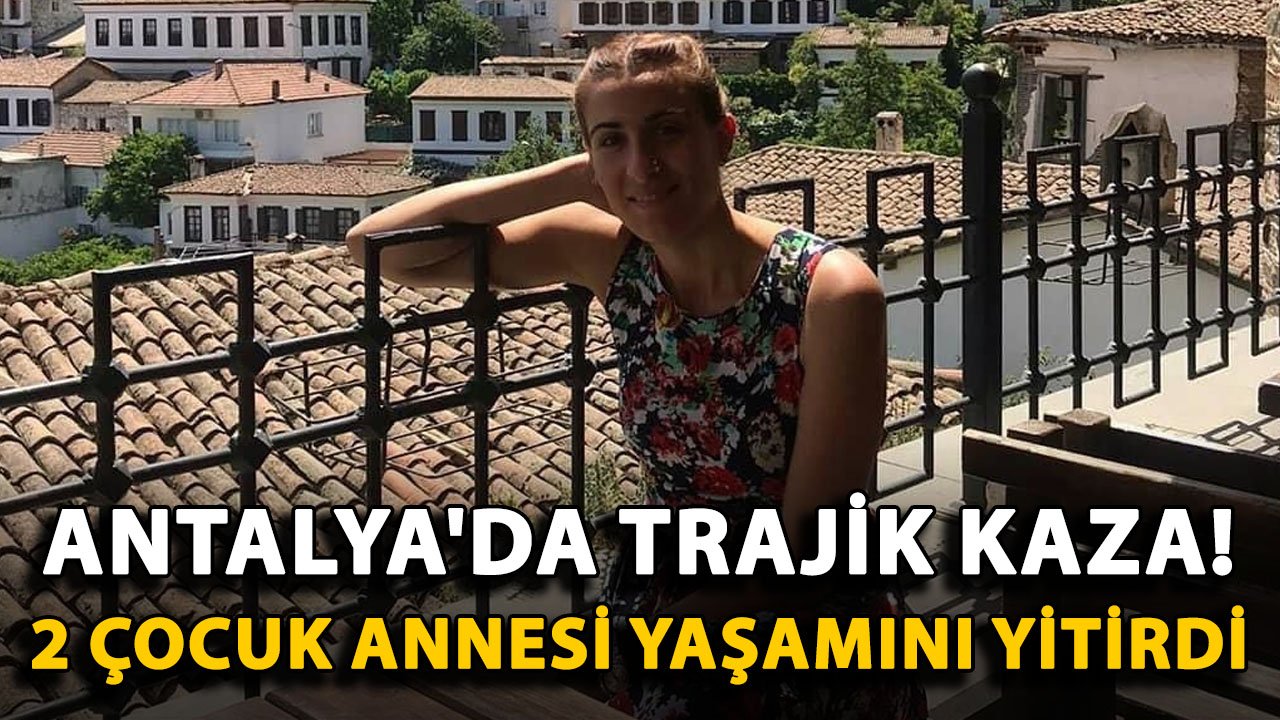 Antalya'da trajik kaza! 2 çocuk annesi yaşamını yitirdi