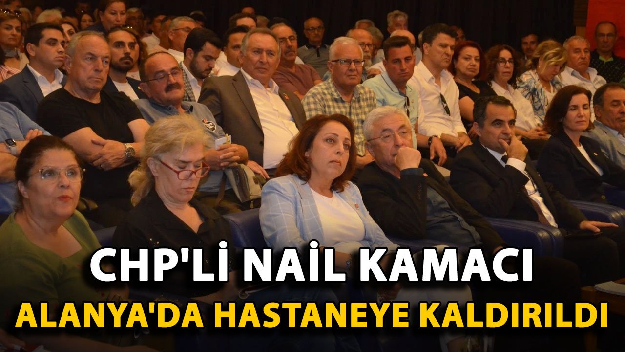 CHP'li Nail Kamacı Alanya'da hastaneye kaldırıldı