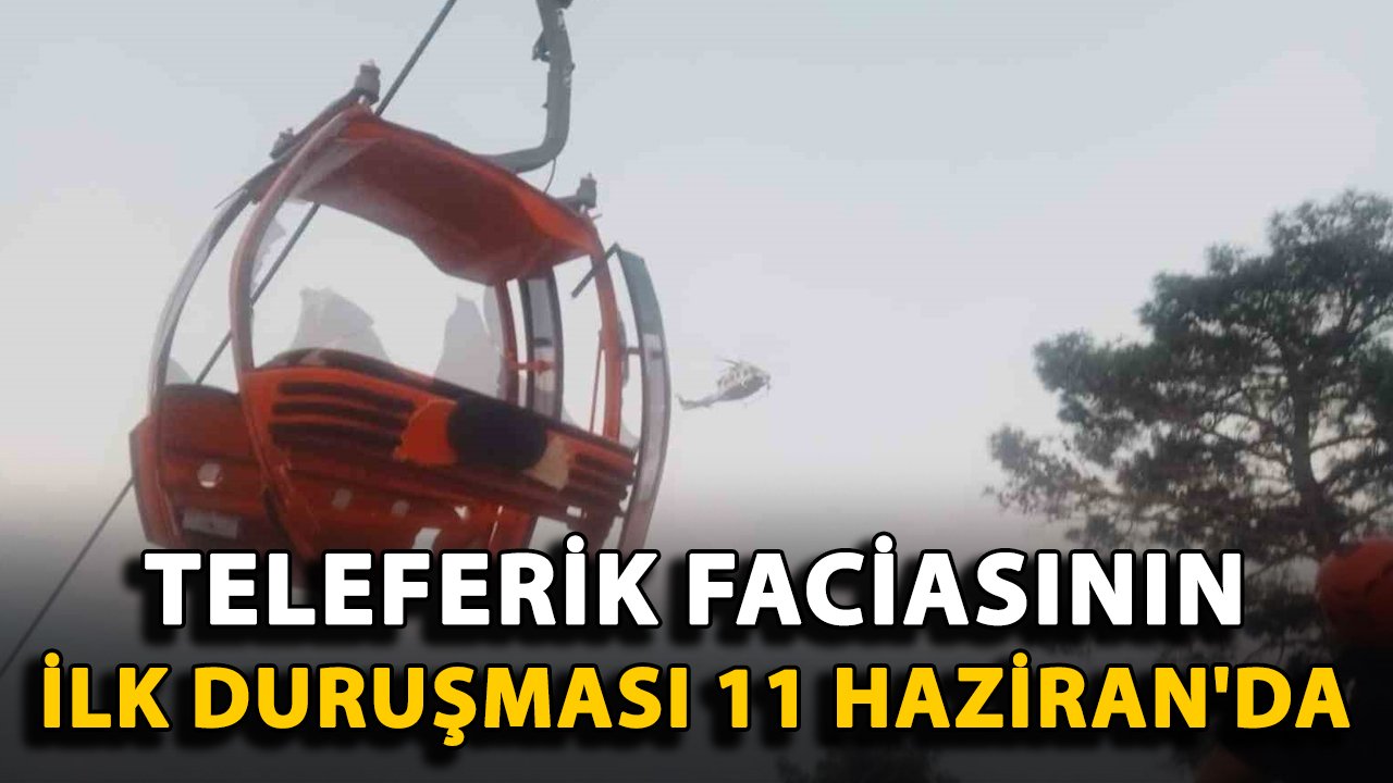 Teleferik faciasının ilk duruşması 11 Haziran'da