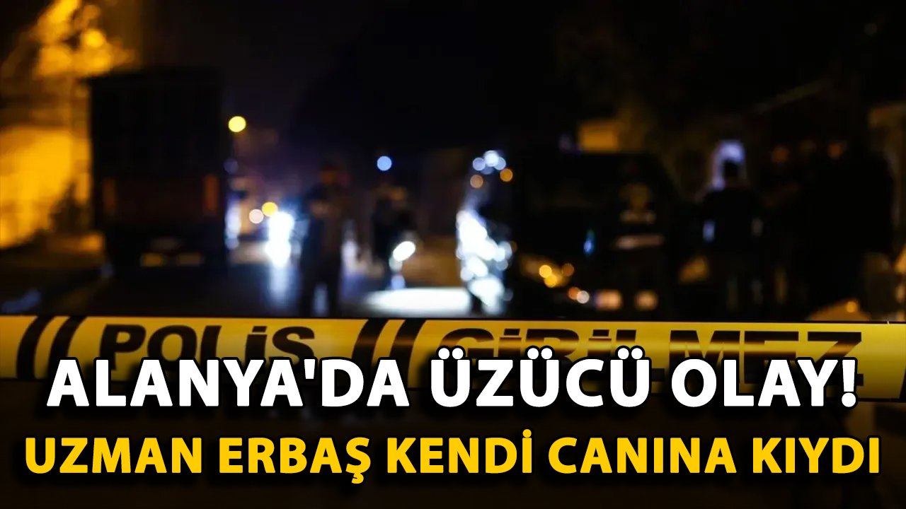 Alanya'da üzücü olay! Uzman Erbaş kendi canına kıydı