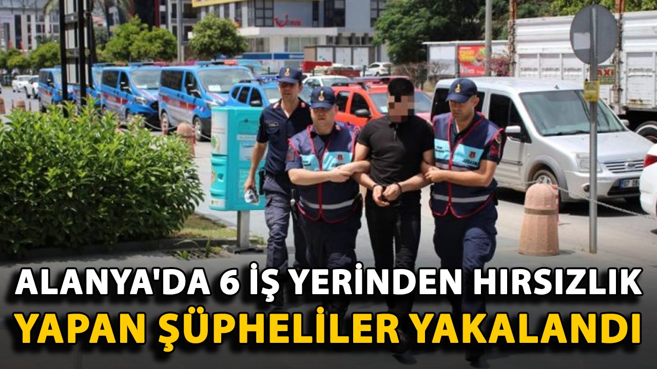 Alanya'da 6 iş yerinden hırsızlık yapan şüpheliler yakalandı