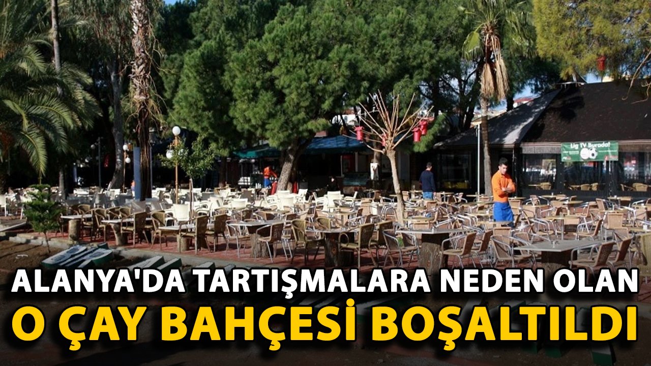 Alanya'da tartışmalara neden olan o çay bahçesi boşaltıldı