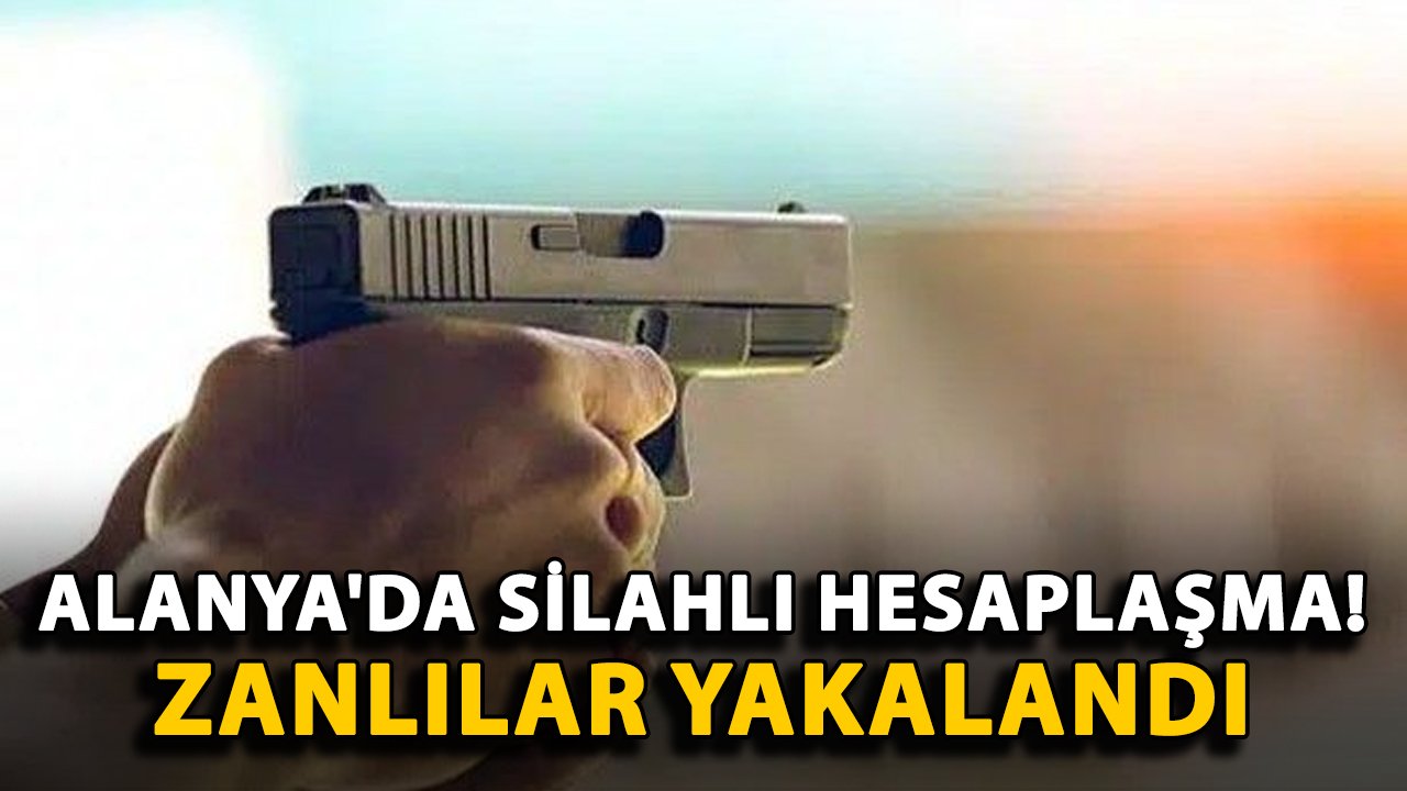 Alanya'da silahlı hesaplaşma! Zanlılar yakalandı