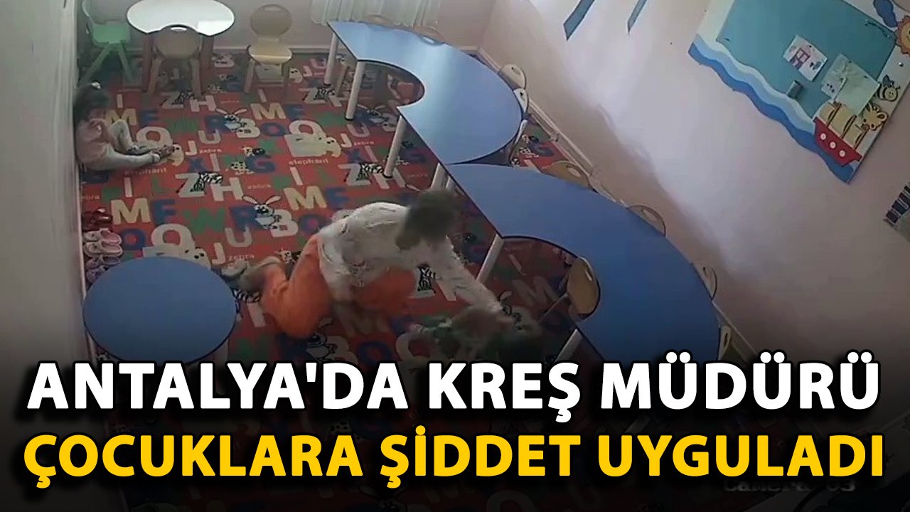 Antalya'da kreş müdürü çocuklara şiddet uyguladı