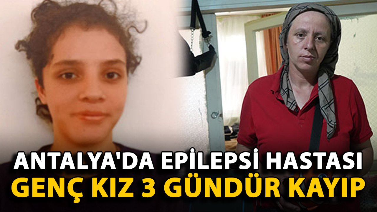 Antalya'da epilepsi hastası genç kız 3 gündür kayıp
