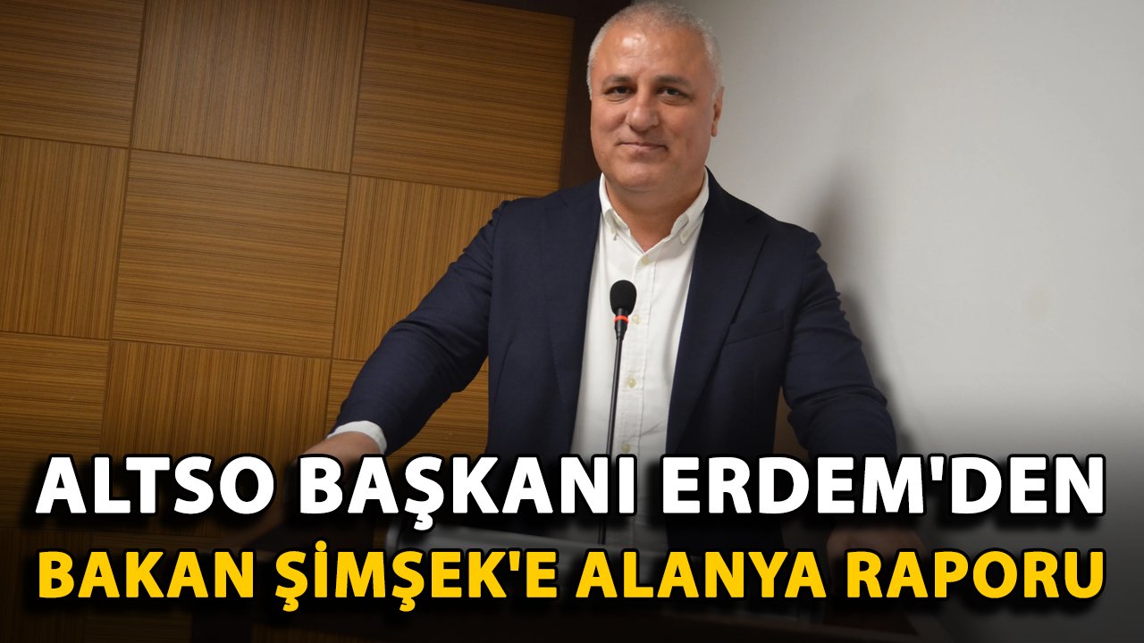 ALTSO Başkanı Erdem'den Bakan Şimşek'e Alanya raporu