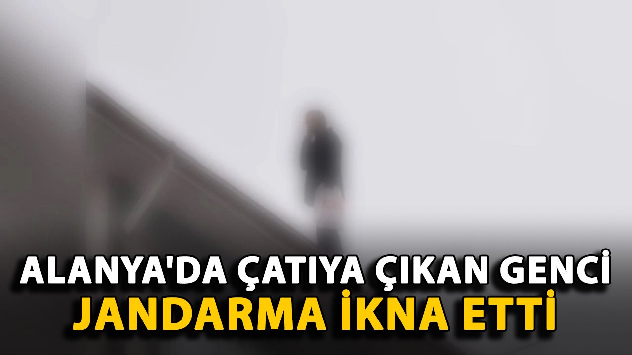 Alanya'da çatıya çıkan genci jandarma ikna etti