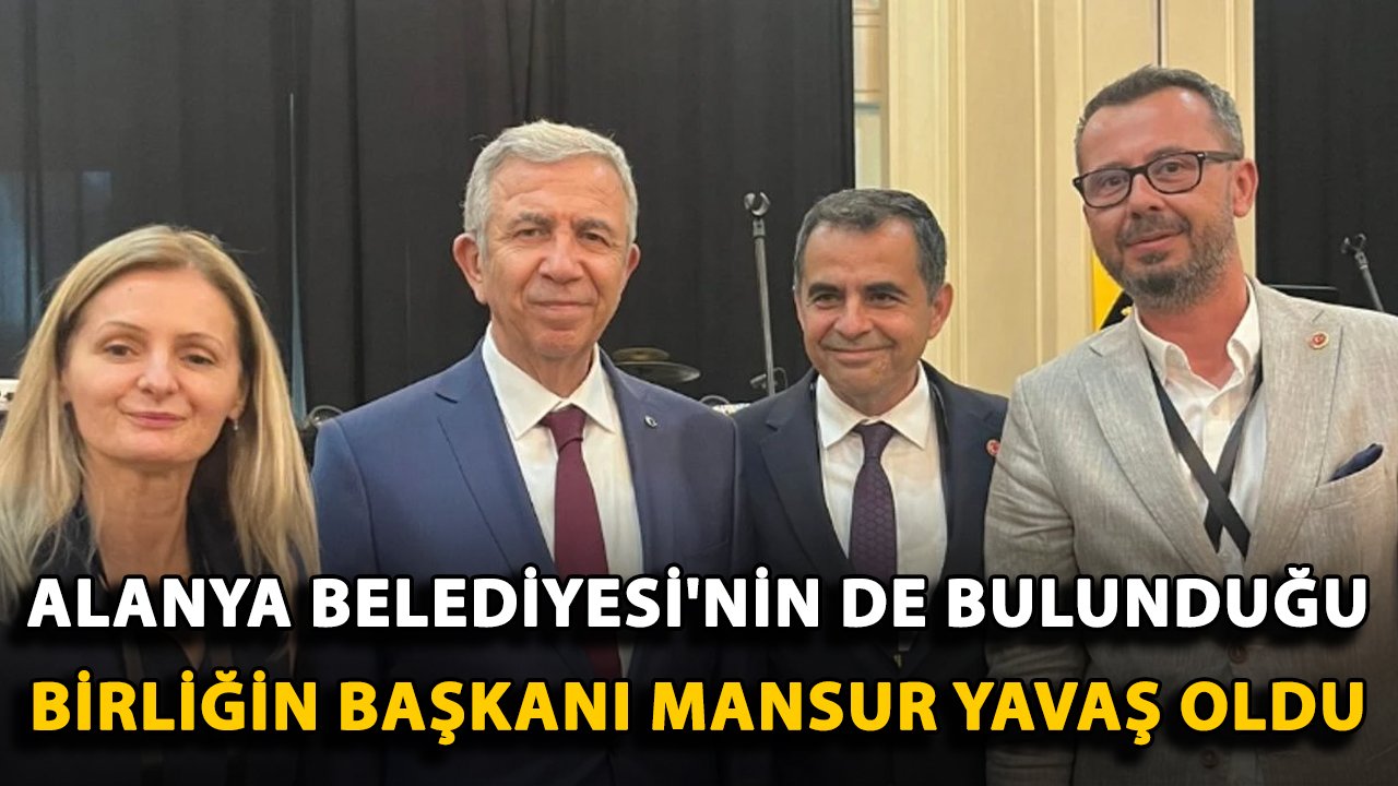 Alanya Belediyesi'nin de bulunduğu birliğin başkanı Mansur Yavaş oldu