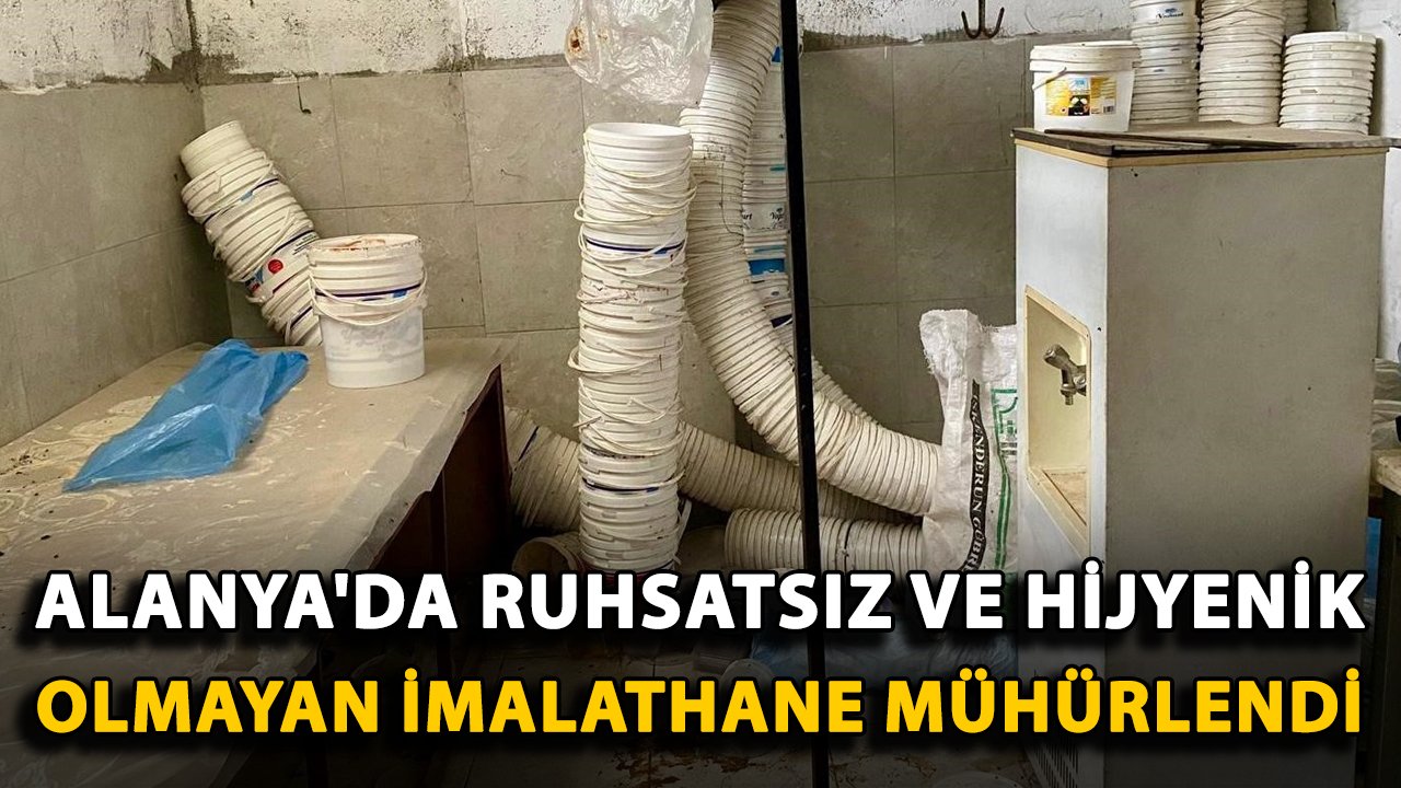 Alanya'da ruhsatsız ve hijyenik olmayan imalathane mühürlendi