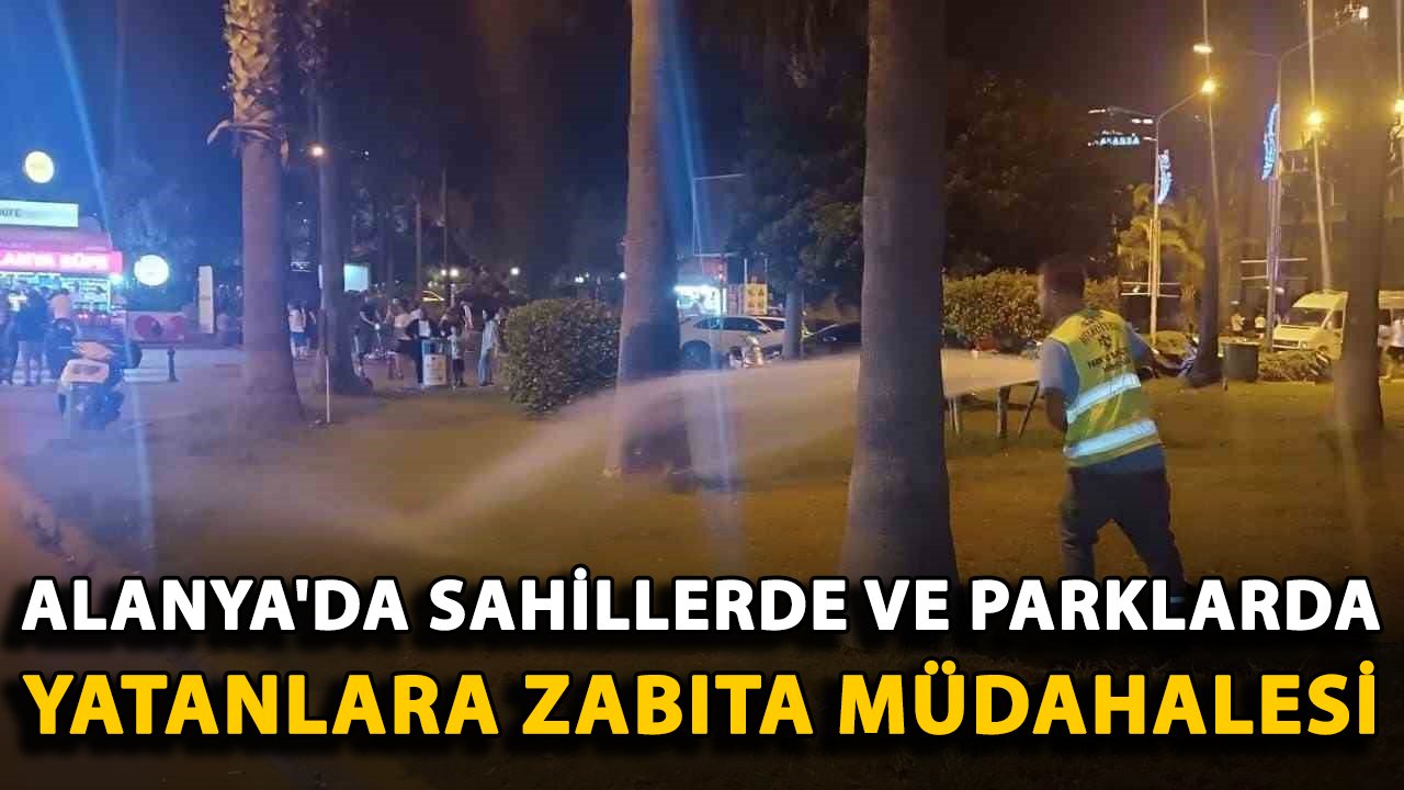 Alanya'da sahillerde ve parklarda yatanlara zabıta müdahalesi