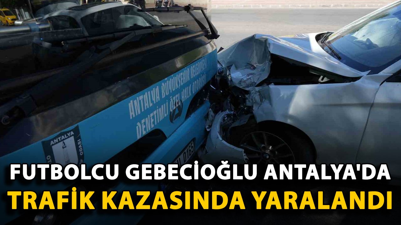 Futbolcu Gebecioğlu Antalya'da trafik kazasında yaralandı