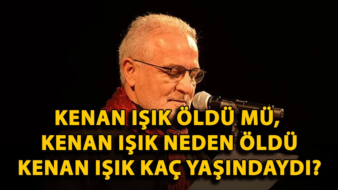 Kenan Işık öldü mü, Kenan Işık neden öldü, Kenan Işık kaç yaşındaydı?