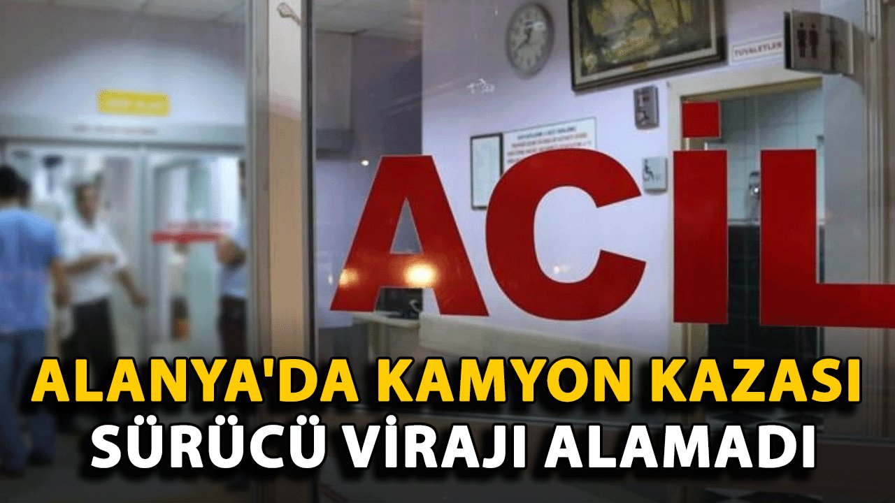 Alanya'da Kamyon Kazası: Sürücü Virajı Alamadı