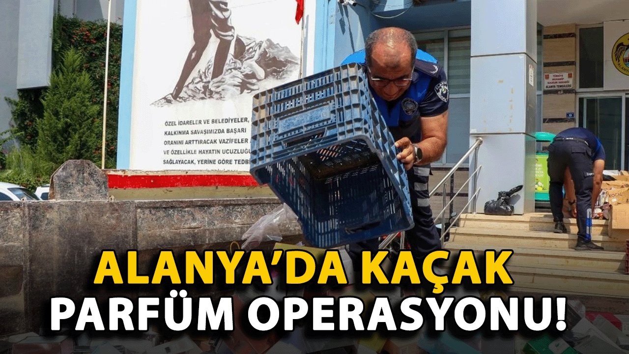 Alanya’da Kaçak Parfüm Operasyonu! Binlerce Şişe İmha Edildi