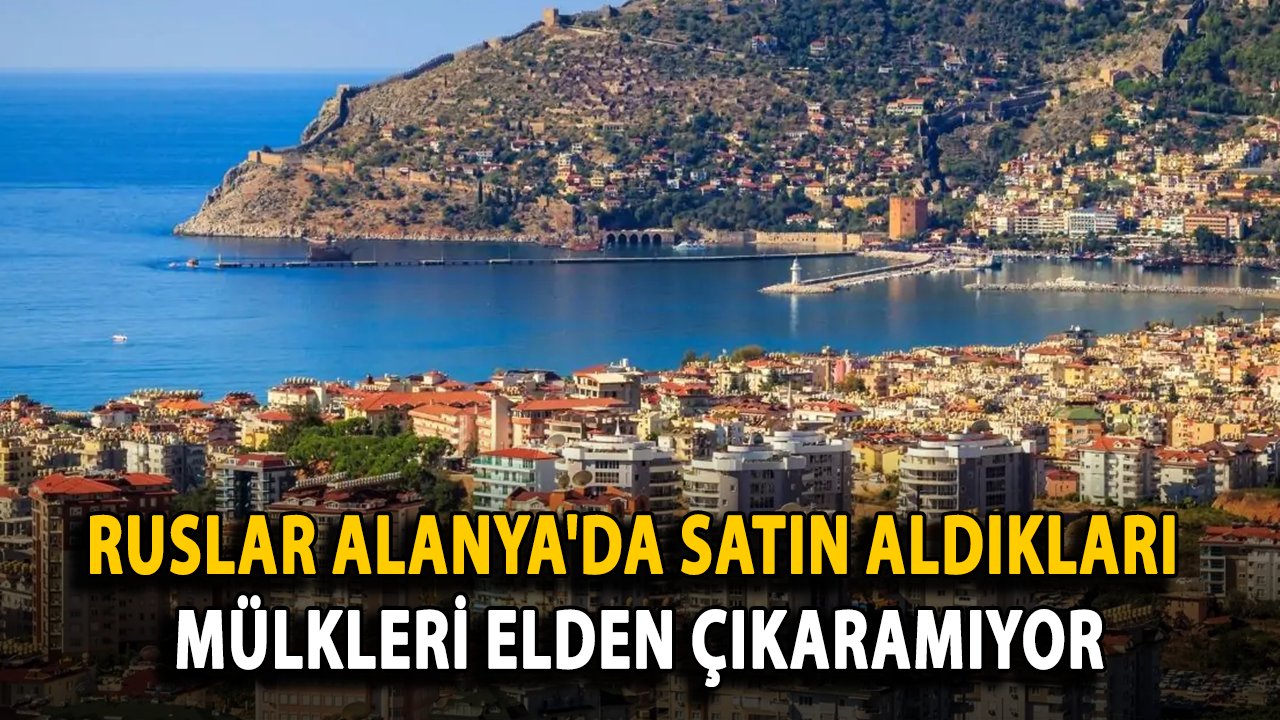 Ruslar Alanya'da Satın Aldıkları Mülkleri Elden Çıkaramıyor