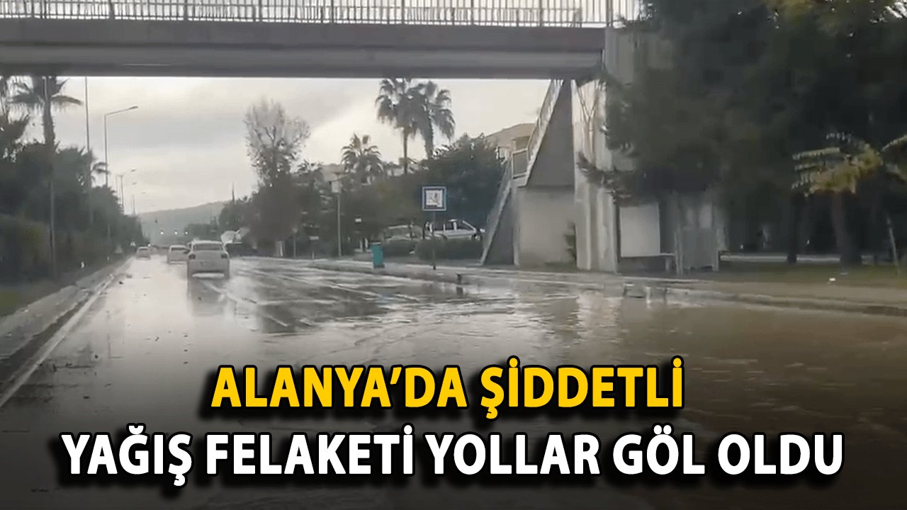 Alanya’da Şiddetli Yağış Felaketi Yollar Göle Döndü