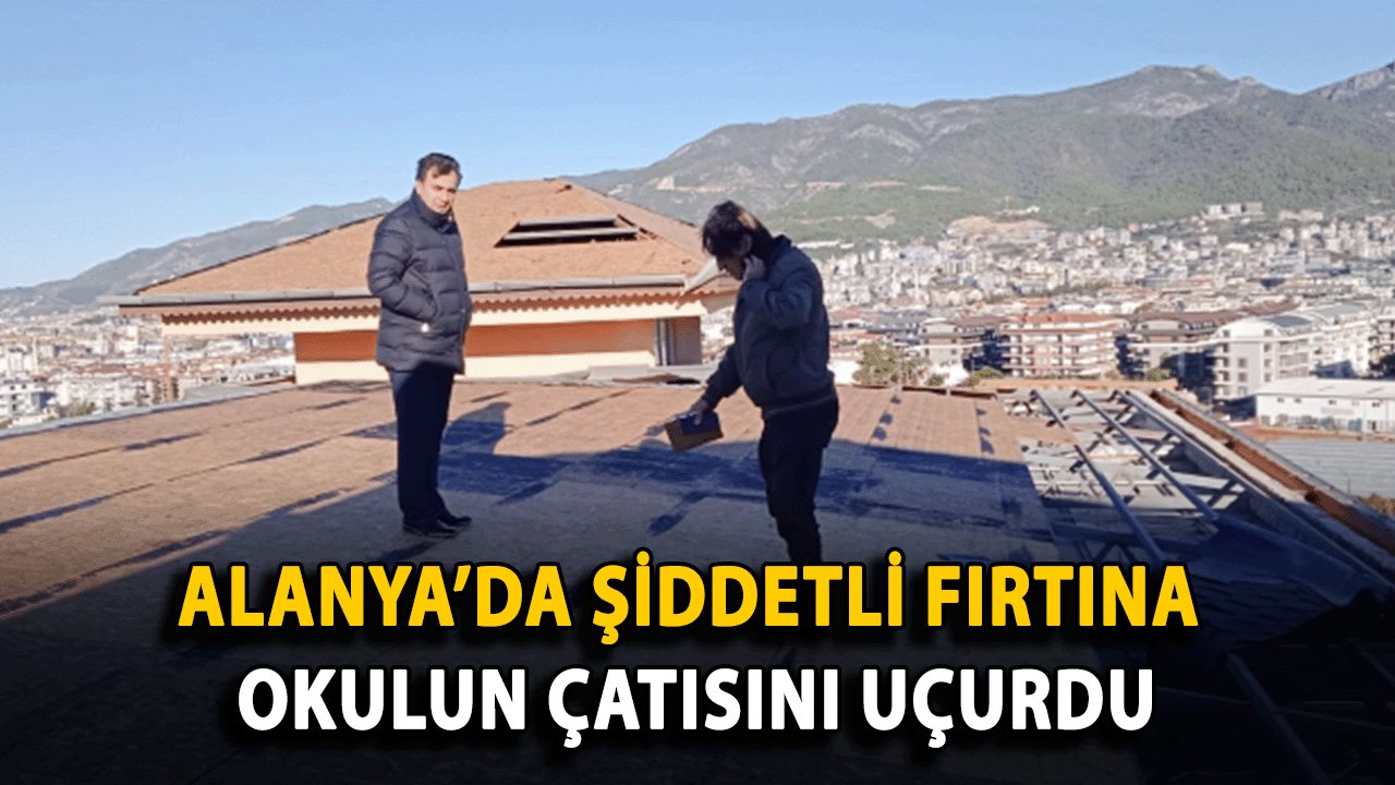 Alanya’da Şiddetli Fırtına Okulun Çatısını Uçurdu