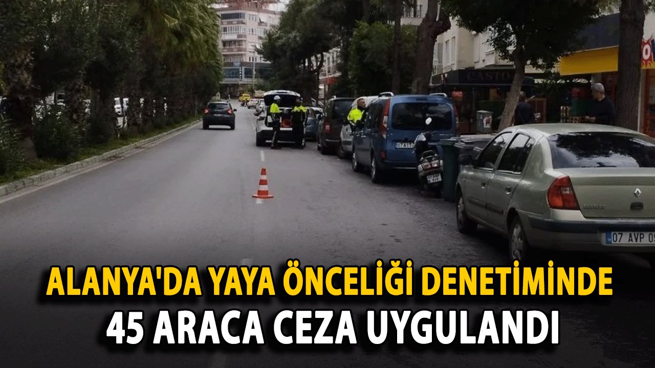 Alanya'da Yaya Önceliği Denetiminde 45 Araca Ceza Uygulandı