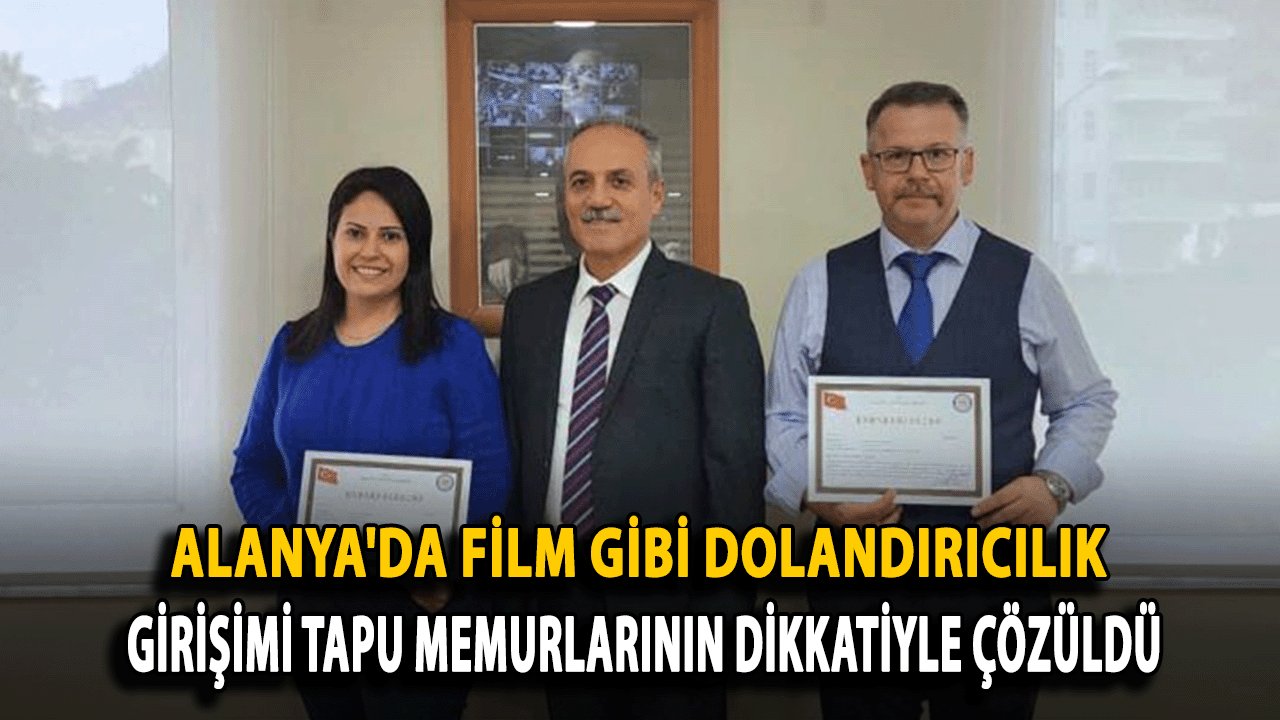 Alanya'da Film Gibi Dolandırıcılık Girişimi Tapu Memurlarının Dikkatiyle Çözüldü