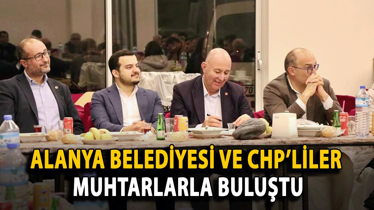 Alanya Belediyesi ve CHP’liler Muhtarlarla Buluştu