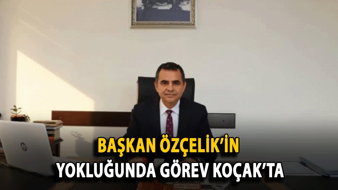 Başkan Özçelik’in Yokluğunda Görev Koçak’ta