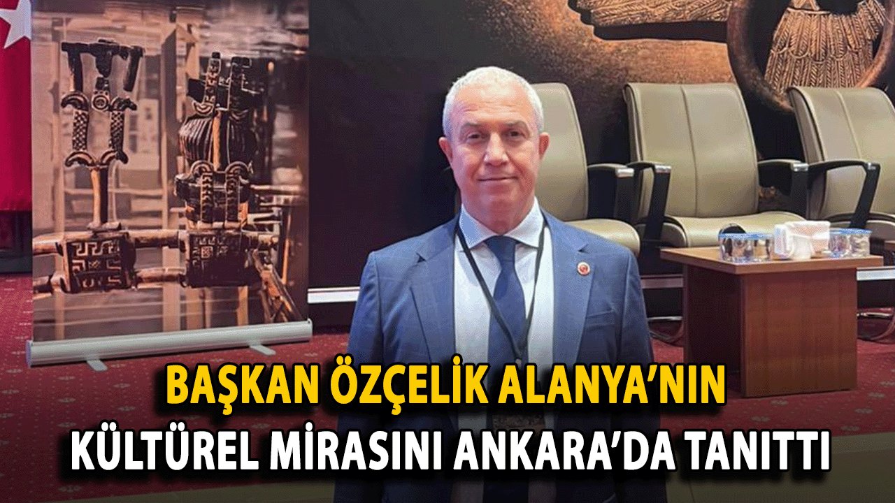 Başkan Özçelik Alanya’nın Kültürel Mirasını Ankara’da Tanıttı