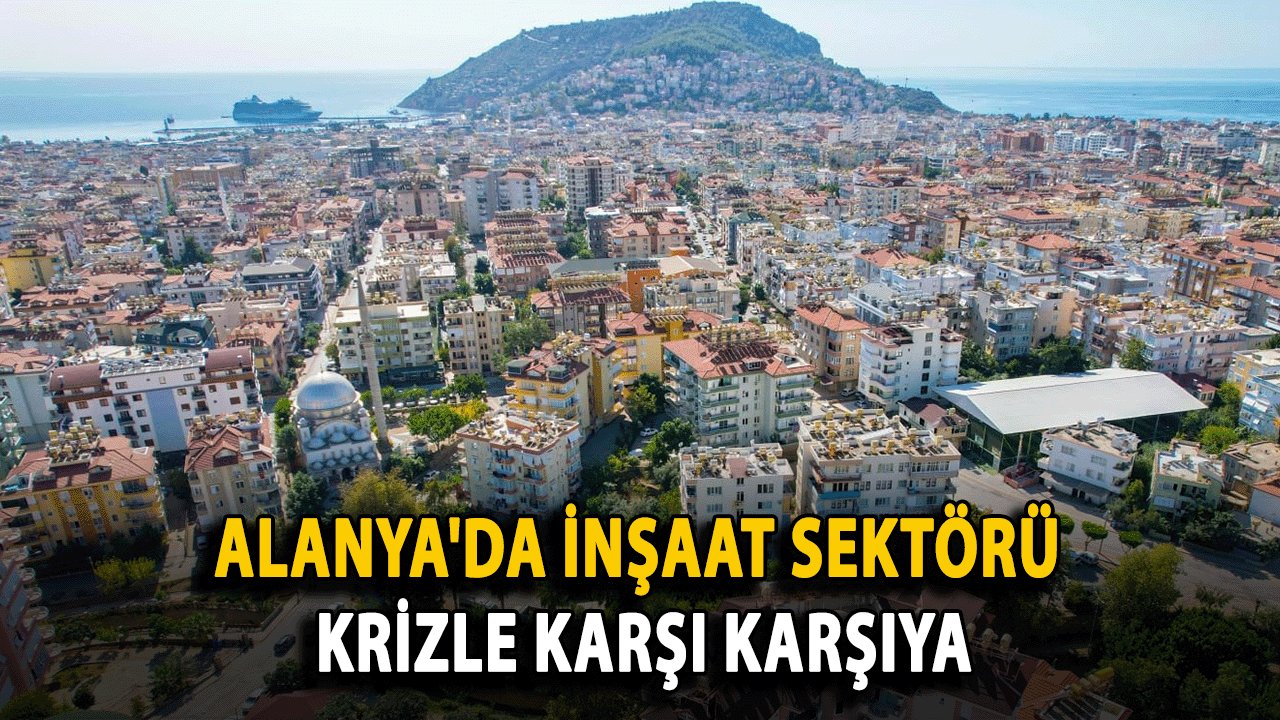 Alanya'da İnşaat Sektörü Krizle Karşı Karşıya