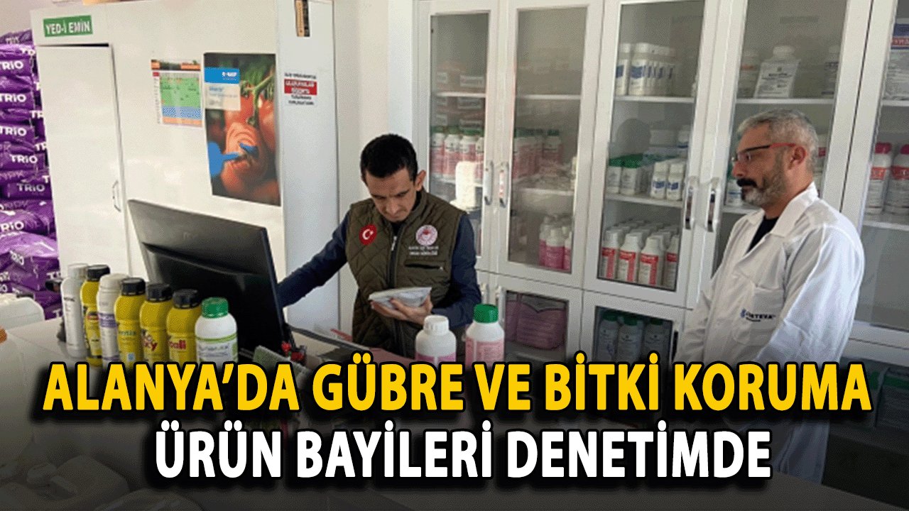 Alanya’da Gübre ve Bitki Koruma Ürün Bayileri Denetimde