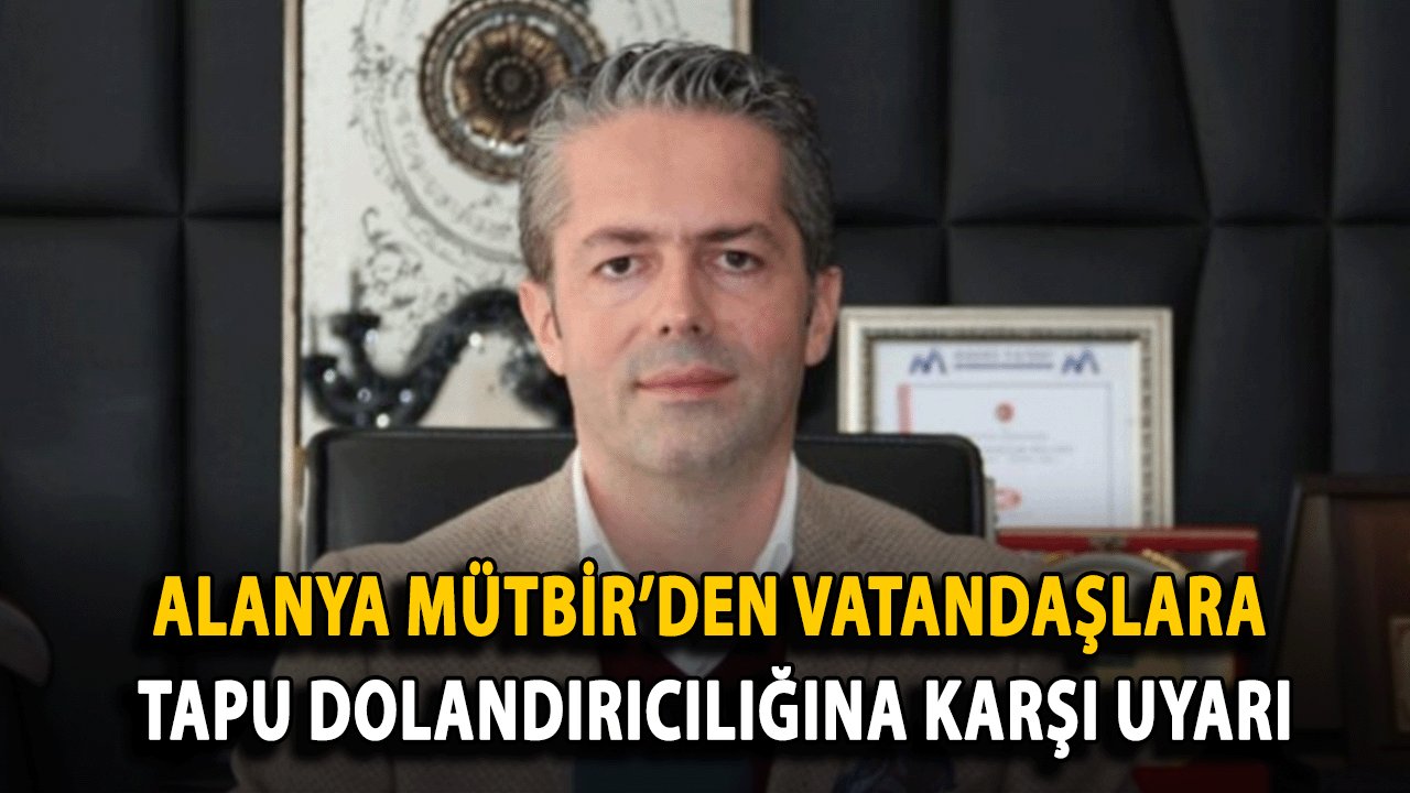 Alanya MÜTBİR’den Vatandaşlara Tapu Dolandırıcılığına Karşı Uyarı