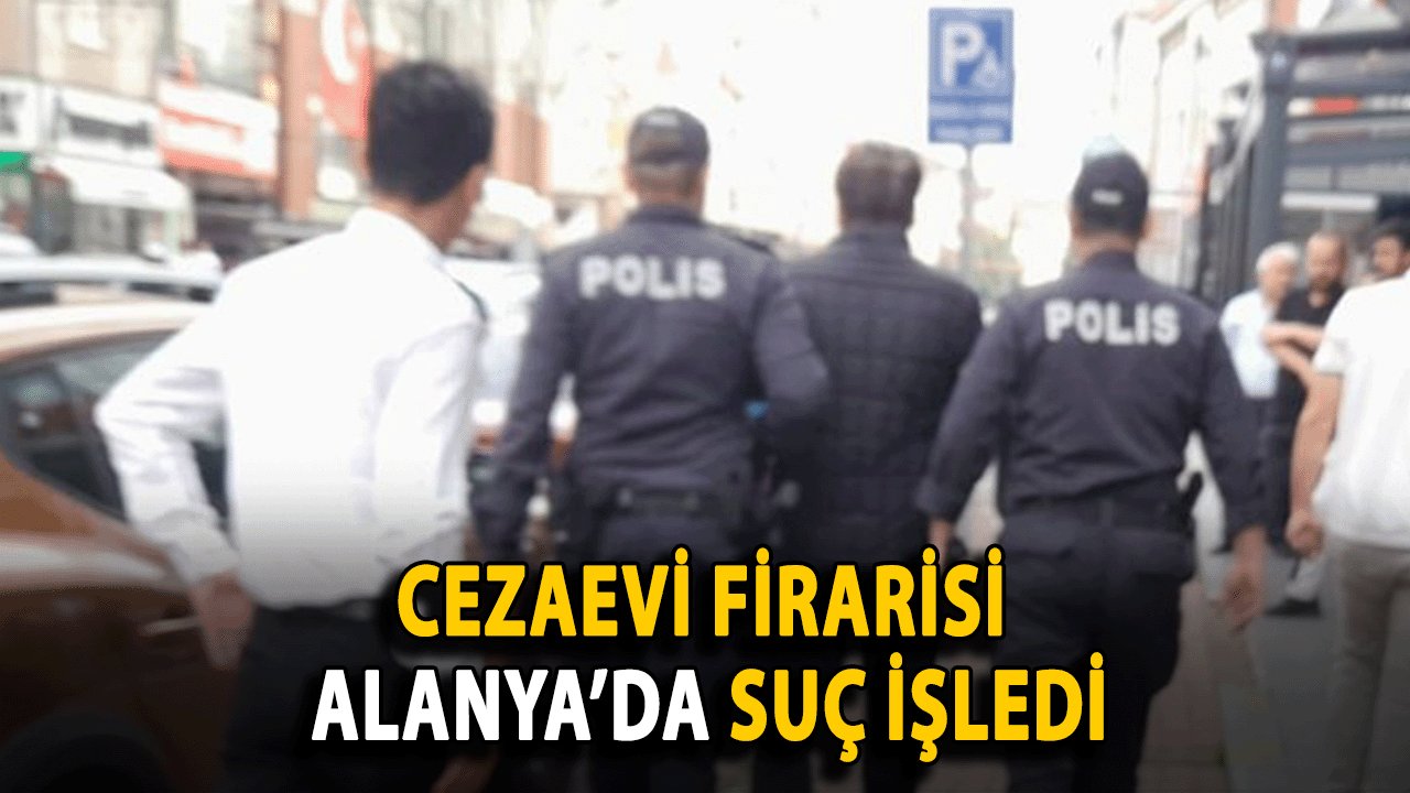 Cezaevi Firarisi Alanya’da Suç İşledi