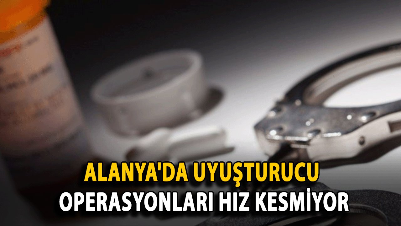 Alanya'da Uyuşturucu Operasyonları Hız Kesmiyor