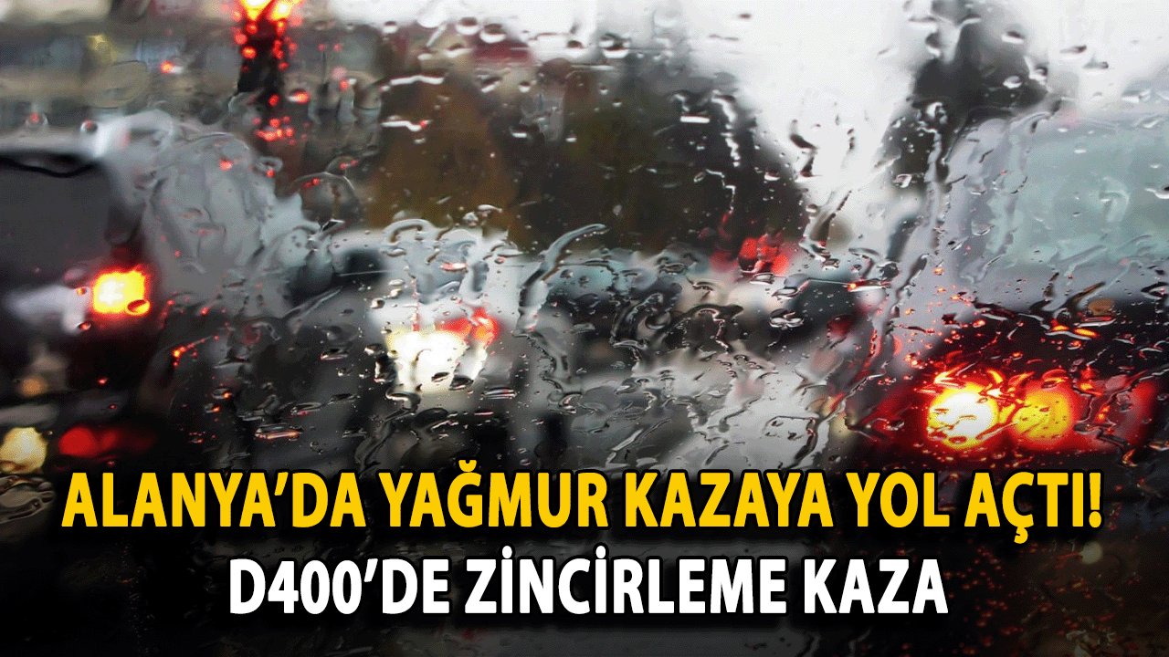 Alanya’da Yağmur Kazaya Yol Açtı! D400’de Zincirleme Kaza