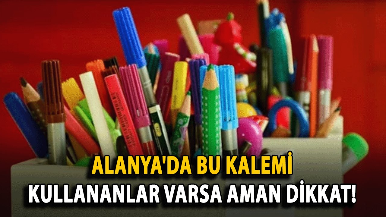 Alanya'da bu kalemleri çocuklarınız kullanıyorsa aman dikkat!