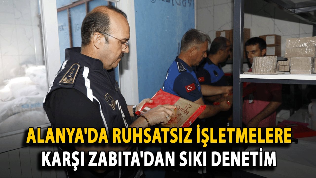 Alanya'da Ruhsatsız işletmelere karşı Zabıta'dan sıkı denetim