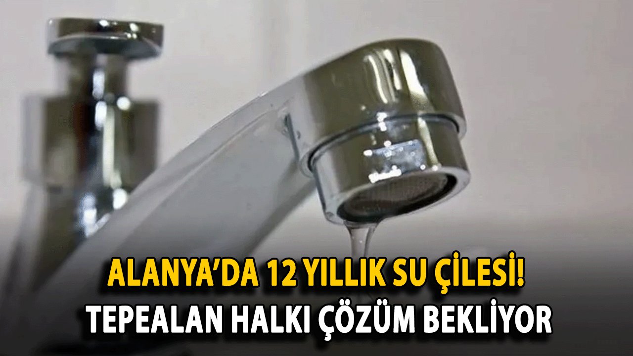 Alanya’da 12 Yıllık Su Çilesi! Tepealan Halkı Çözüm Bekliyor