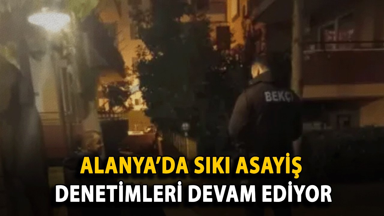 Alanya’da sıkı Asayiş denetimleri devam ediyor