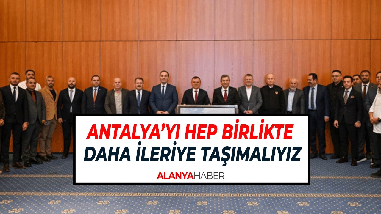 Antalya’yı Hep Birlikte Daha İleriye Taşımalıyız