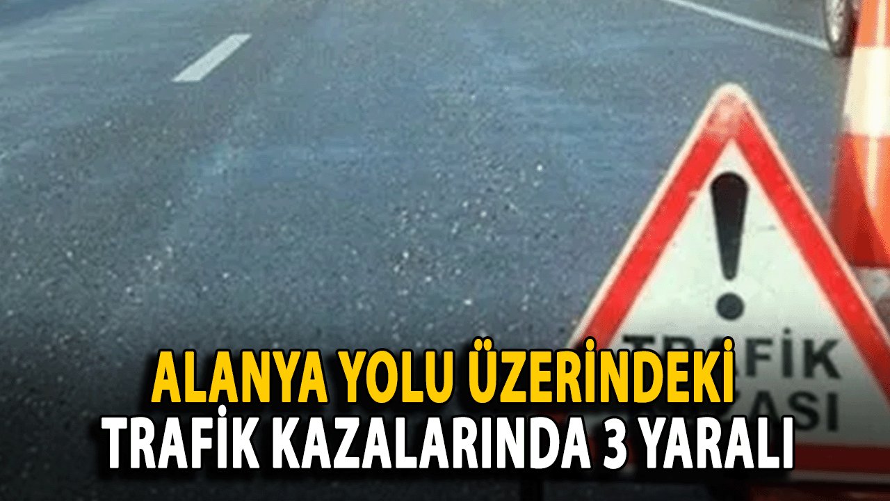 SONDAKİKA : Alanya Yolu Üzerindeki Trafik Kazalarında 3 Yaralı