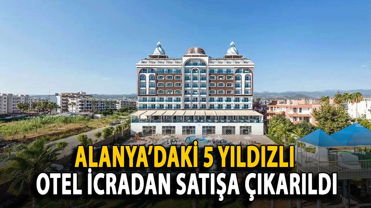 Alanya’daki 5 Yıldızlı Otel İcradan Satışa Çıkarıldı