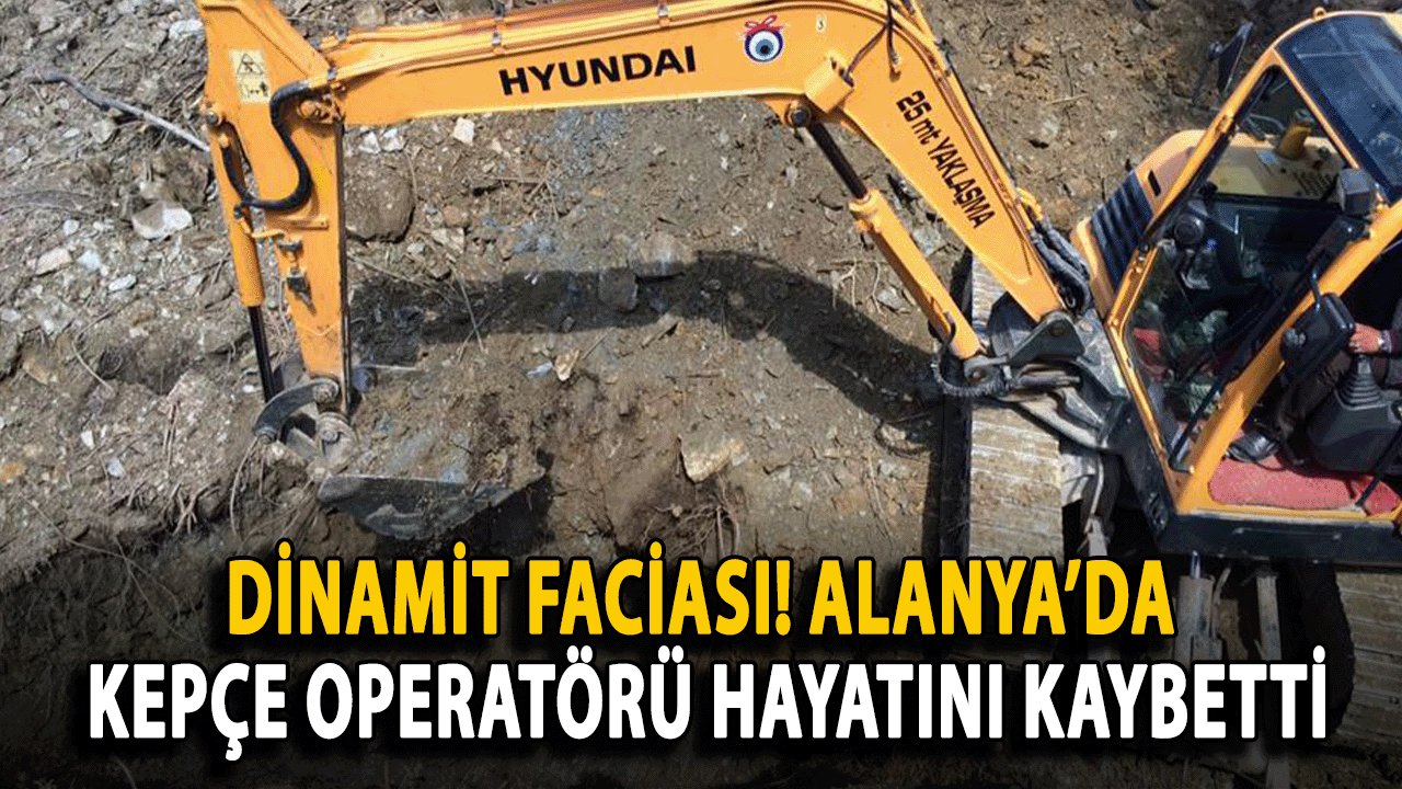 Dinamit Faciası! Alanya’da Kepçe Operatörü Hayatını Kaybetti