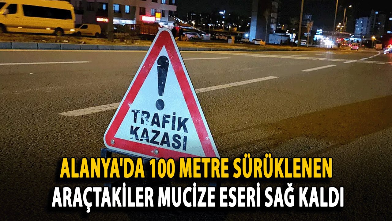 Alanya'da 100 Metre Sürüklenen Araçtakiler Mucize Eseri Sağ Kaldı