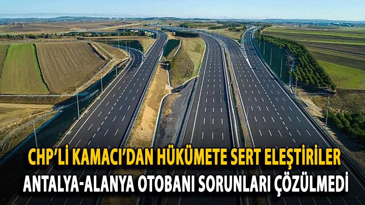 CHP’li Kamacı’dan Hükümete Sert Eleştiriler: Antalya-Alanya Otobanı ve Trafik Sorunları Çözülmedi