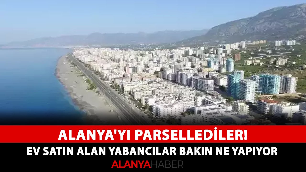 Alanya'yı parsellediler! Ev satın alan yabancılar bakın ne yapıyor