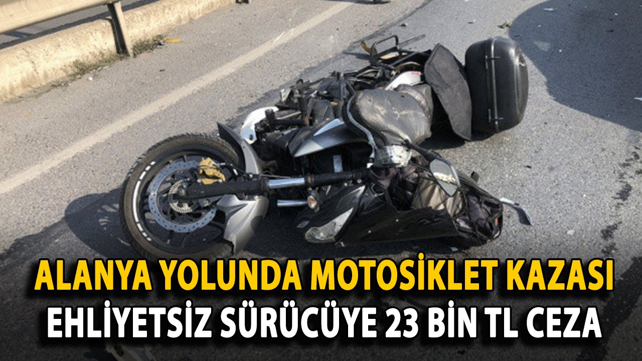 Alanya Yolunda Motosiklet Kazası: Ehliyetsiz Sürücüye 23 Bin TL Ceza