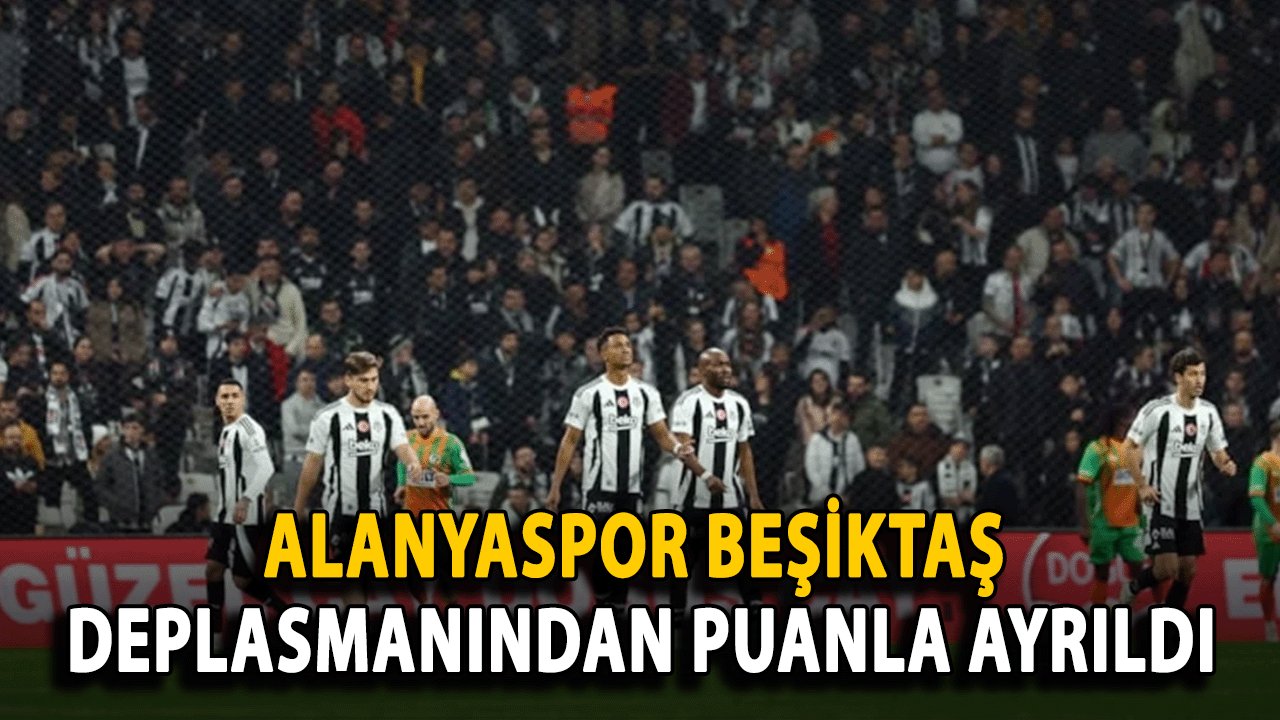 Alanyaspor Beşiktaş deplasmanından puanla ayrıldı